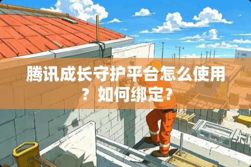 腾讯成长守护平台怎么使用？如何绑定？