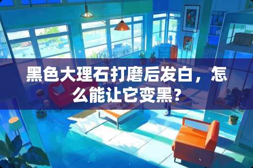 黑色大理石打磨后发白，怎么能让它变黑？
