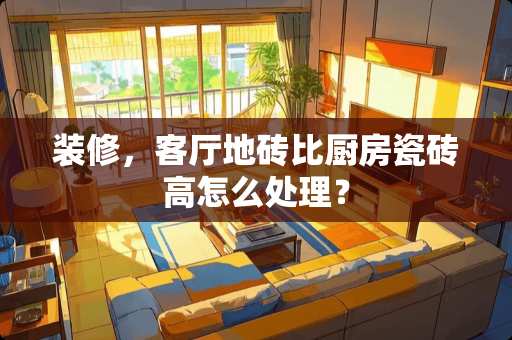 装修，客厅地砖比厨房瓷砖高怎么处理？