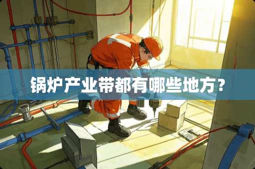 锅炉产业带都有哪些地方？