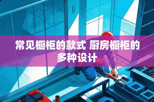 常见橱柜的款式 厨房橱柜的多种设计