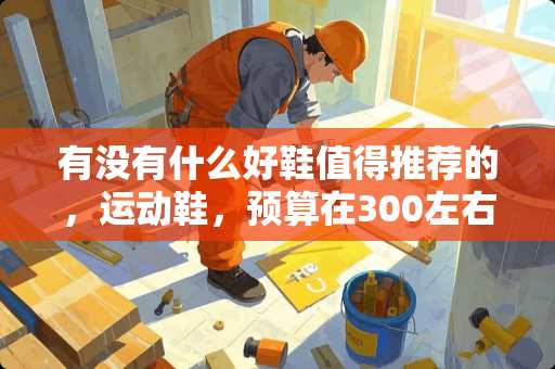 有没有什么好鞋值得推荐的，运动鞋，预算在300左右