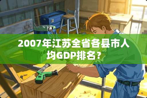 2007年江苏全省各县市人均GDP排名？
