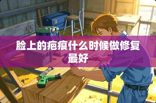 脸上的疤痕什么时候做修复最好