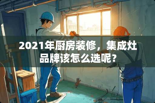 2021年厨房装修，集成灶品牌该怎么选呢？