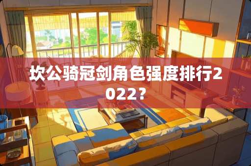 坎公骑冠剑角色强度排行2022? 坎公骑冠剑角色强度排行2022?