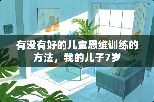 有没有好的儿童思维训练的方法，我的儿子7岁