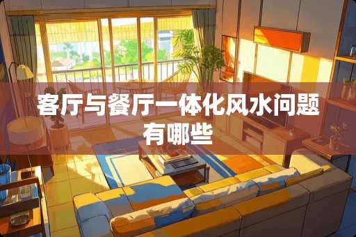 客厅与餐厅一体化风水问题有哪些