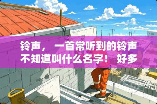 铃声， 一首常听到的铃声不知道叫什么名字！ 好多上下课铃声就是这个