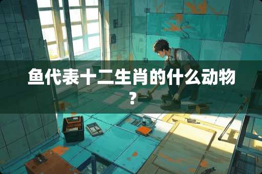 鱼代表十二生肖的什么动物？