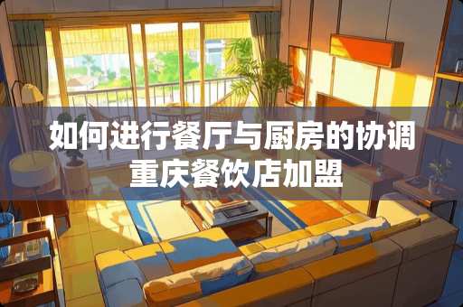 如何进行餐厅与厨房的协调 重庆餐饮店加盟