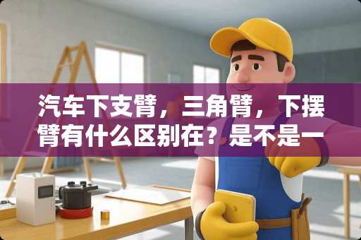 汽车下支臂，三角臂，下摆臂有什么区别在？是不是一个东西？