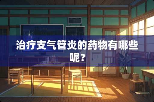 治疗支气管炎的药物有哪些呢？
