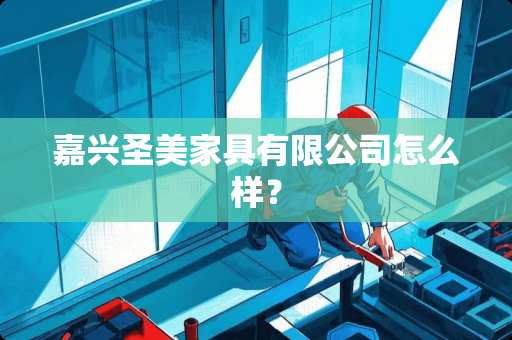 嘉兴圣美家具有限公司怎么样？