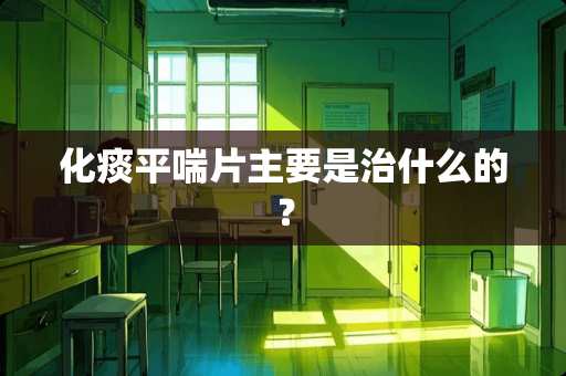 化痰平喘片主要是治什么的？