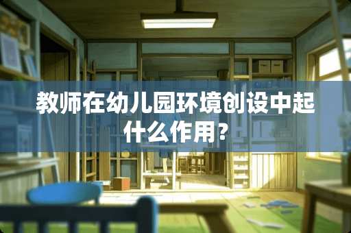 教师在幼儿园环境创设中起什么作用？