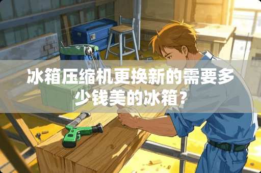 冰箱压缩机更换新的需要多少钱美的冰箱？