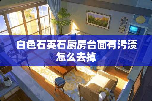 白色石英石厨房台面有污渍怎么去掉