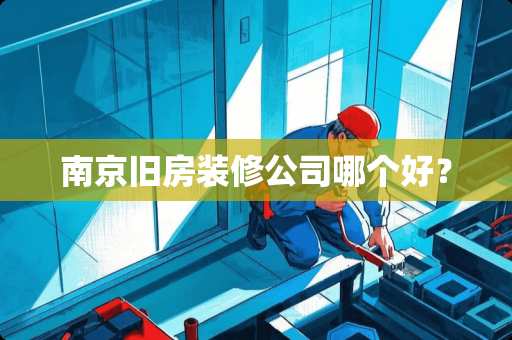 南京旧房装修公司哪个好？