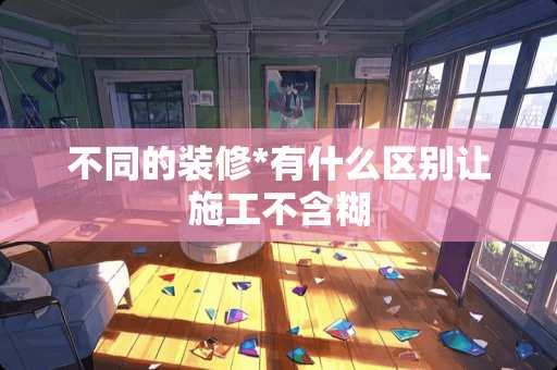 不同的装修*有什么区别让施工不含糊