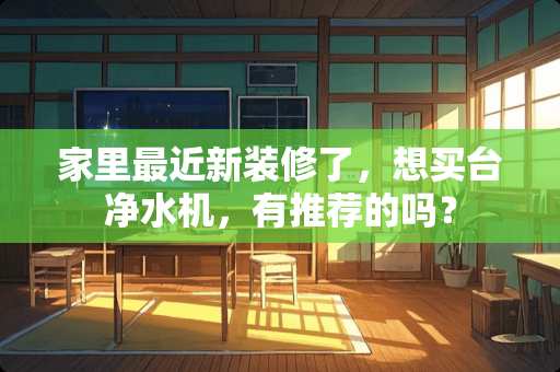 家里最近新装修了，想买台净水机，有推荐的吗？