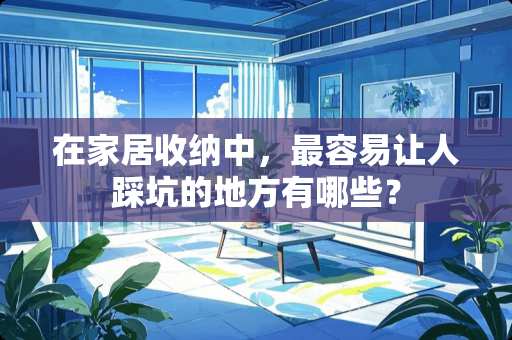 在家居收纳中，最容易让人踩坑的地方有哪些？