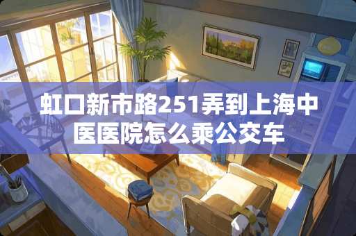 虹口新市路251弄到上海中医医院怎么乘公交车
