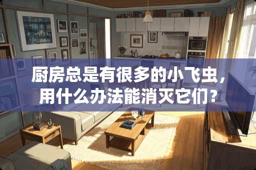 厨房总是有很多的小飞虫，用什么办法能消灭它们？