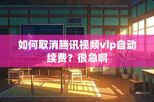 如何取消腾讯视频vip自动续费？很急啊