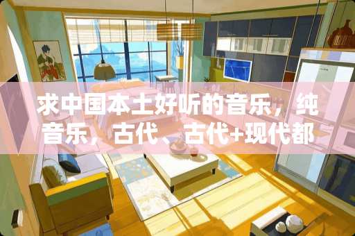 求中国本土好听的音乐，纯音乐，古代、古代+现代都行，多多益善，满意加分！！！