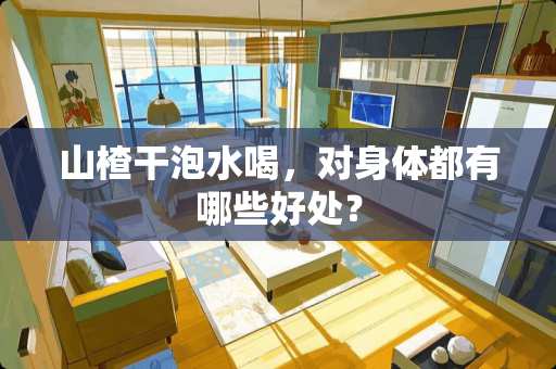 山楂干泡水喝，对身体都有哪些好处？