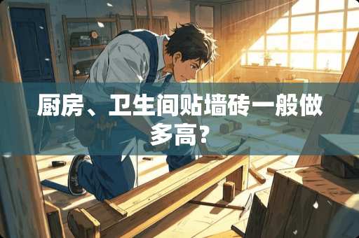 厨房、卫生间贴墙砖一般做多高？