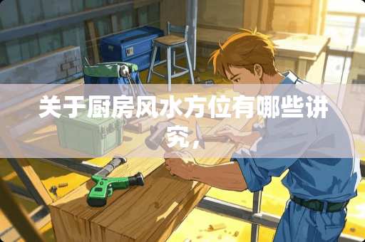 关于厨房风水方位有哪些讲究，