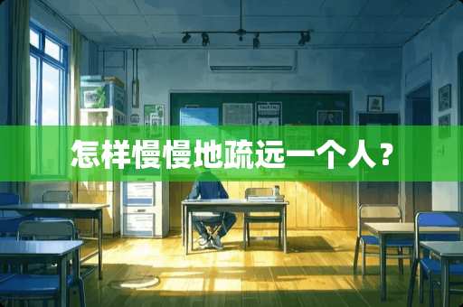 怎样慢慢地疏远一个人？