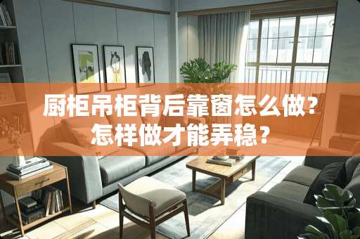 厨柜吊柜背后靠窗怎么做？怎样做才能弄稳？