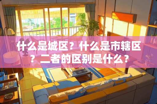 什么是城区？什么是市辖区？二者的区别是什么？