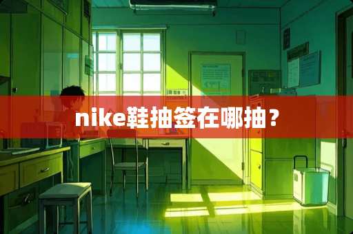 nike鞋抽签在哪抽？