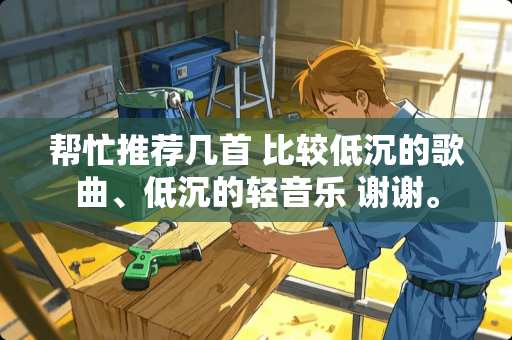 帮忙推荐几首 比较低沉的歌曲、低沉的轻音乐 谢谢。