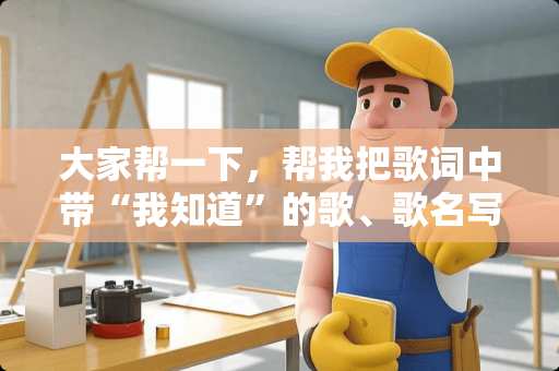 大家帮一下,帮我把歌词中带“我知道”的歌、歌名写一些呗 大家帮一下,帮我把歌词中带“我知道”的歌、歌名写一些呗