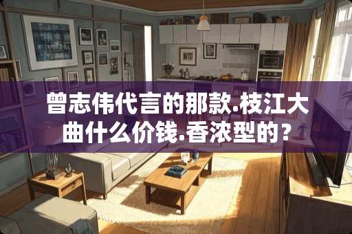 曾志伟代言的那款.枝江大曲什么价钱.香浓型的？