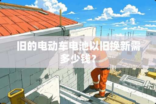 旧的电动车电池以旧换新需多少钱？