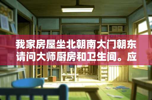 我家房屋坐北朝南大门朝东请问大师厨房和卫生间。应该在哪个位置