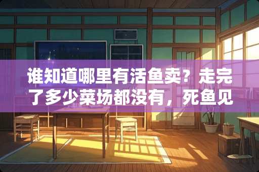 谁知道哪里有活鱼卖？走完了多少菜场都没有，死鱼见了不少