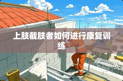 上肢截肢者如何进行康复训练 上肢截肢者如何进行康复训练