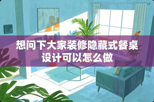 想问下大家装修隐藏式餐桌设计可以怎么做