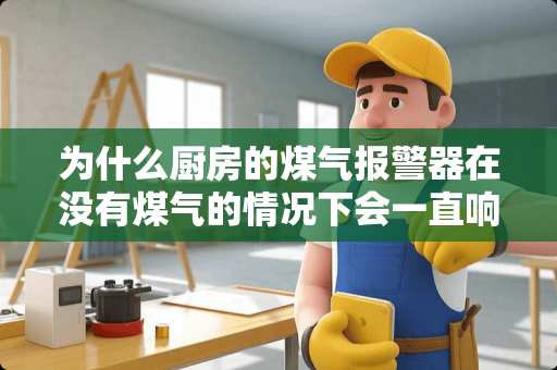 为什么厨房的煤气报警器在没有煤气的情况下会一直响个不停