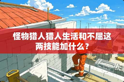 怪物猎人猎人生活和不屈这两技能加什么？