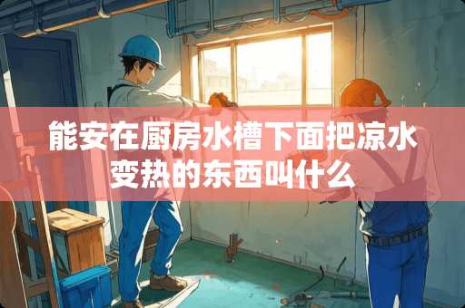 能安在厨房水槽下面把凉水变热的东西叫什么