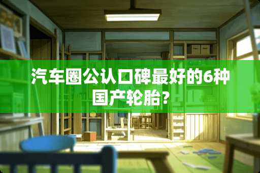 汽车圈公认口碑最好的6种国产轮胎？