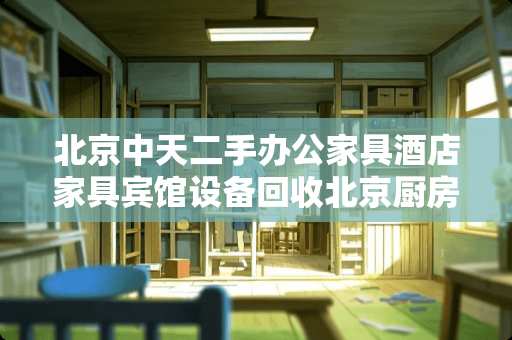 北京中天二手办公家具酒店家具宾馆设备回收北京厨房设备 二手设备 废旧物资回收